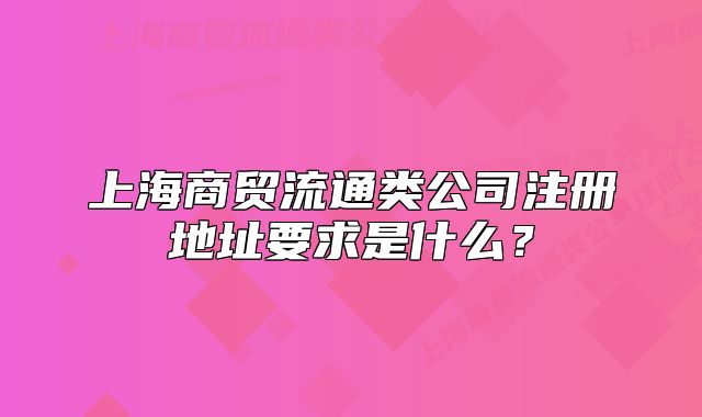 上海商贸流通类公司注册地址要求是什么?