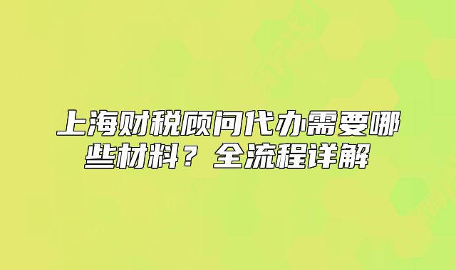 上海财税顾问代办需要哪些材料？全流程详解