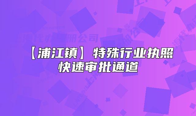 【浦江镇】特殊行业执照 快速审批通道