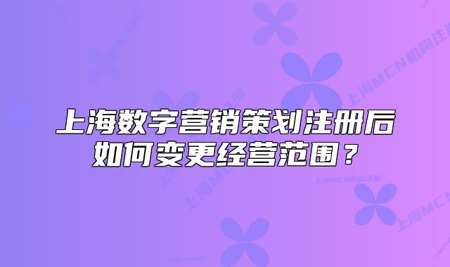 上海数字营销策划注册后如何变更经营范围？