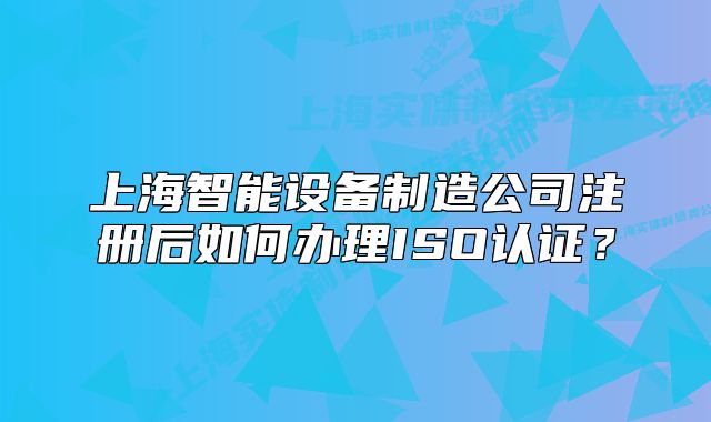 上海智能设备制造公司注册后如何办理ISO认证？