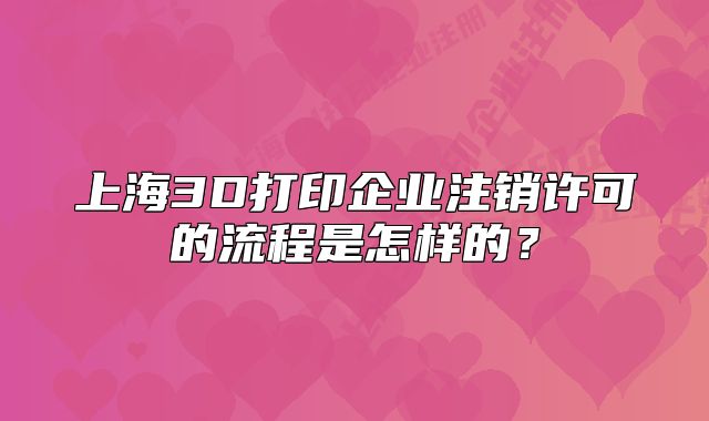 上海3D打印企业注销许可的流程是怎样的?