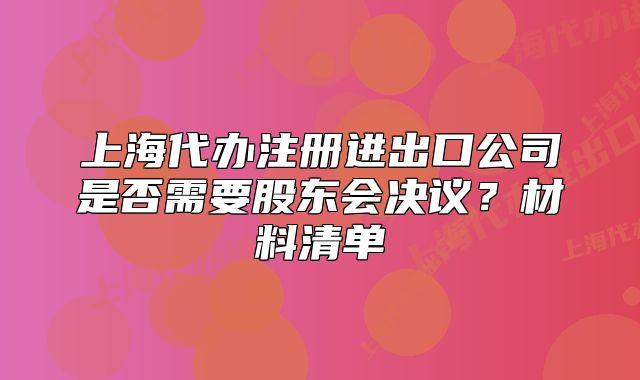 上海代办注册进出口公司是否需要股东会决议?材料清单