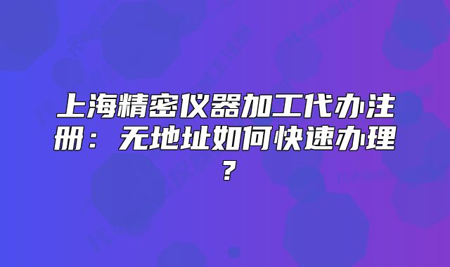 上海精密仪器加工代办注册:无地址如何快速办理?