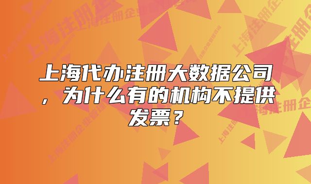 上海代办注册大数据公司，为什么有的机构不提供发票？