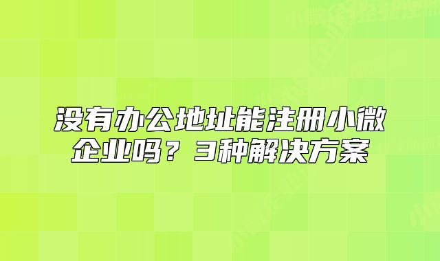 没有办公地址能注册小微企业吗?3种解决方案