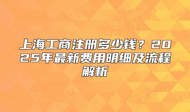 上海工商注册多少钱?2025年最新费用明细及流程解析