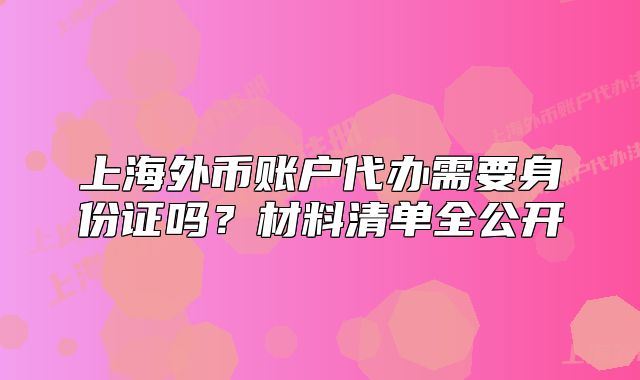 上海外币账户代办需要身份证吗?材料清单全公开