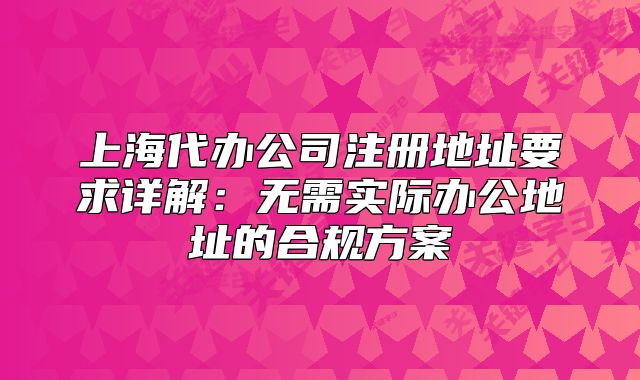 上海代办公司注册地址要求详解:无需实际办公地址的合规方案