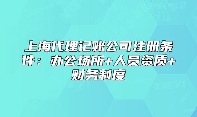 上海代理记账公司注册条件:办公场所+人员资质+财务制度