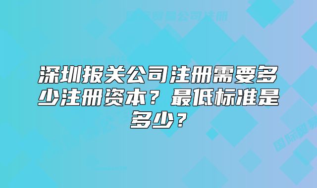 深圳报关公司注册需要多少注册资本？最低标准是多少？