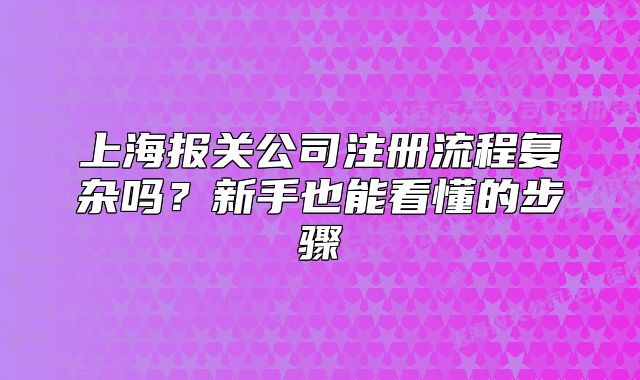 上海报关公司注册流程复杂吗?新手也能看懂的步骤