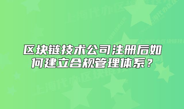 区块链技术公司注册后如何建立合规管理体系?