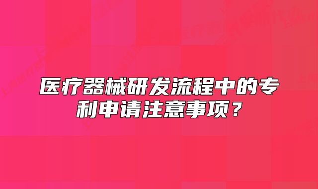医疗器械研发流程中的专利申请注意事项?