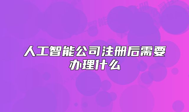 人工智能公司注册后需要办理什么