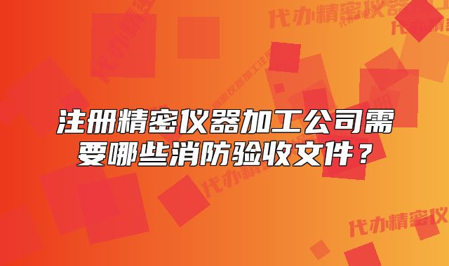 注册精密仪器加工公司需要哪些消防验收文件?