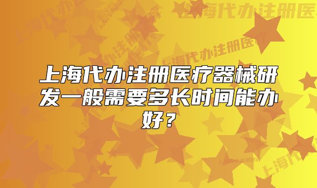 上海代办注册医疗器械研发一般需要多长时间能办好?