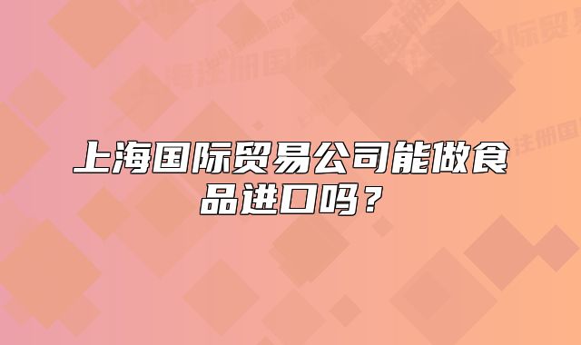 上海国际贸易公司能做食品进口吗？