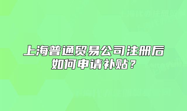 上海普通贸易公司注册后如何申请补贴?