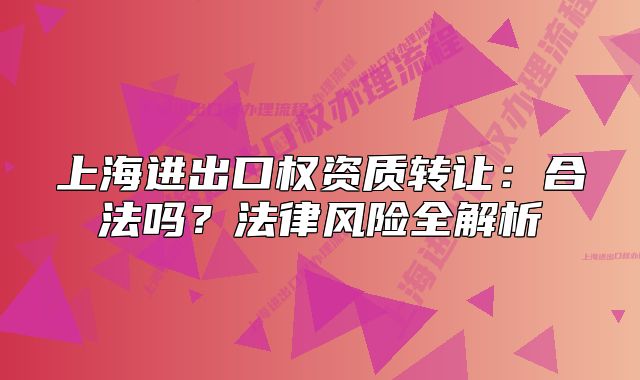 上海进出口权资质转让:合法吗?法律风险全解析