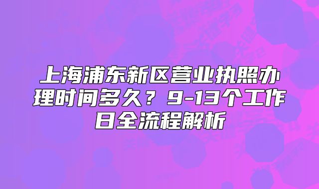 上海浦东新区营业执照办理时间多久?9-13个工作日全流程解析