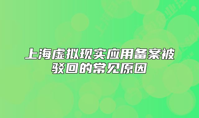 上海虚拟现实应用备案被驳回的常见原因