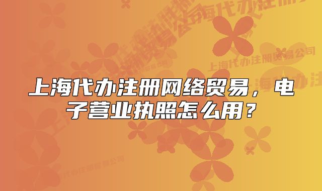 上海代办注册网络贸易,电子营业执照怎么用?