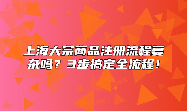 上海大宗商品注册流程复杂吗?3步搞定全流程!