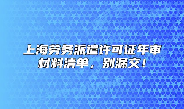 上海劳务派遣许可证年审材料清单，别漏交！