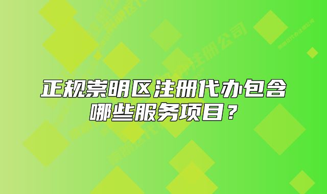 正规崇明区注册代办包含哪些服务项目?