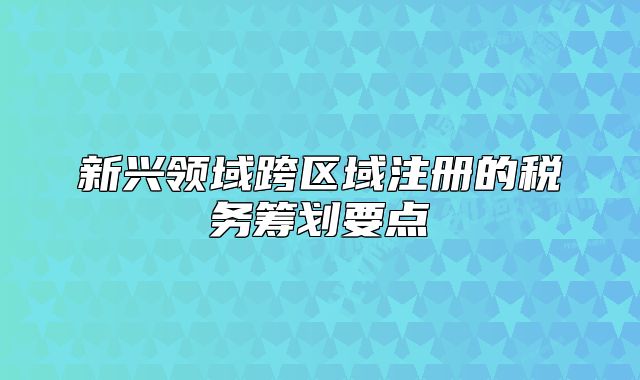 新兴领域跨区域注册的税务筹划要点