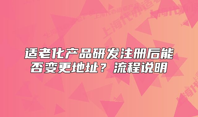 适老化产品研发注册后能否变更地址?流程说明