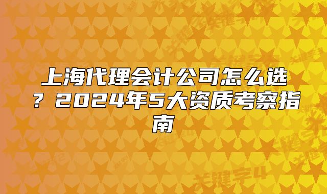 上海代理会计公司怎么选?2024年5大资质考察指南