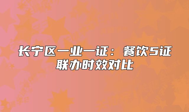 长宁区一业一证:餐饮5证联办时效对比