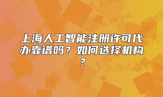 上海人工智能注册许可代办靠谱吗?如何选择机构?
