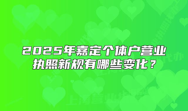 2025年嘉定个体户营业执照新规有哪些变化?