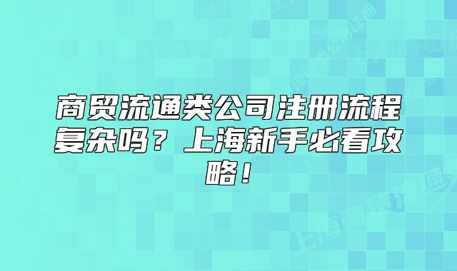 商贸流通类公司注册流程复杂吗?上海新手必看攻略!