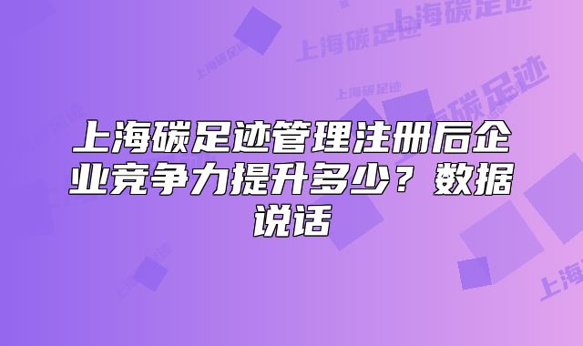 上海碳足迹管理注册后企业竞争力提升多少?数据说话