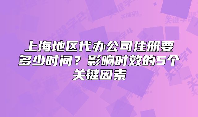 上海地区代办公司注册要多少时间?影响时效的5个关键因素