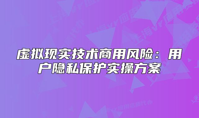 虚拟现实技术商用风险:用户隐私保护实操方案