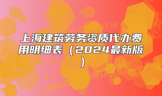 上海建筑劳务资质代办费用明细表（2024最新版）