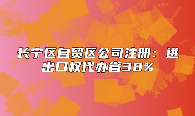 长宁区自贸区公司注册:进出口权代办省38%