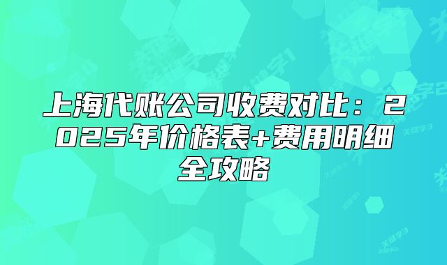 上海代账公司收费对比:2025年价格表+费用明细全攻略