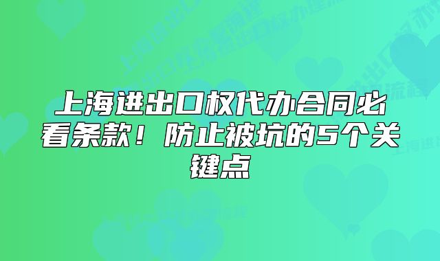 上海进出口权代办合同必看条款!防止被坑的5个关键点