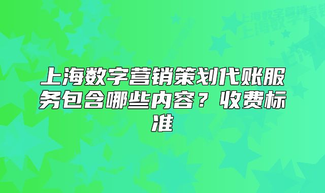 上海数字营销策划代账服务包含哪些内容?收费标准