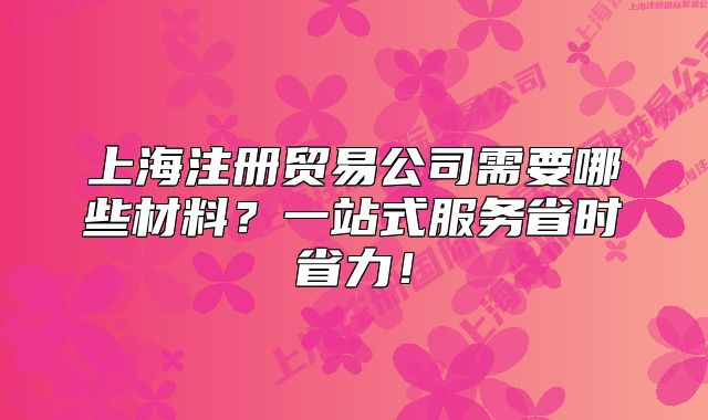 上海注册贸易公司需要哪些材料?一站式服务省时省力!