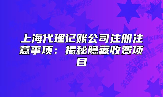 上海代理记账公司注册注意事项：揭秘隐藏收费项目