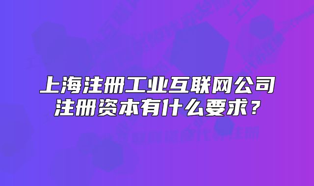 上海注册工业互联网公司注册资本有什么要求?