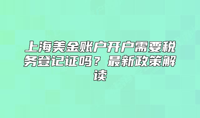 上海美金账户开户需要税务登记证吗？最新政策解读