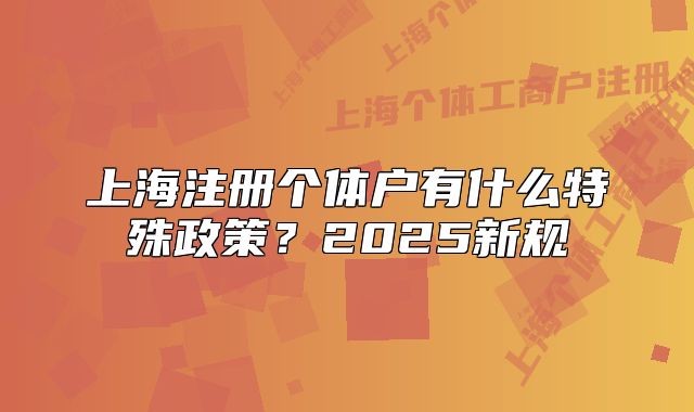 上海注册个体户有什么特殊政策?2025新规